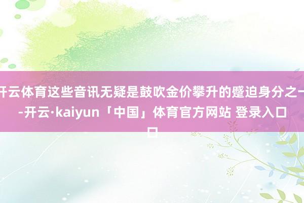 开云体育这些音讯无疑是鼓吹金价攀升的蹙迫身分之一-开云·kaiyun「中国」体育官方网站 登录入口