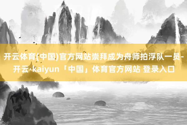 开云体育(中国)官方网站崇拜成为舟师拍浮队一员-开云·kaiyun「中国」体育官方网站 登录入口