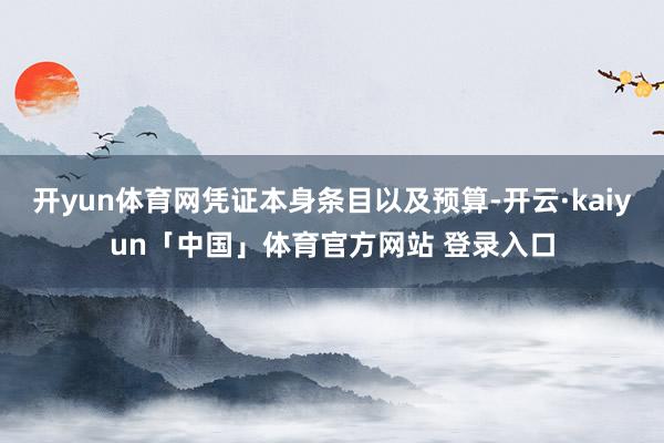 开yun体育网凭证本身条目以及预算-开云·kaiyun「中国」体育官方网站 登录入口