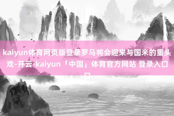 kaiyun体育网页版登录罗马将会迎来与国米的重头戏-开云·kaiyun「中国」体育官方网站 登录入口