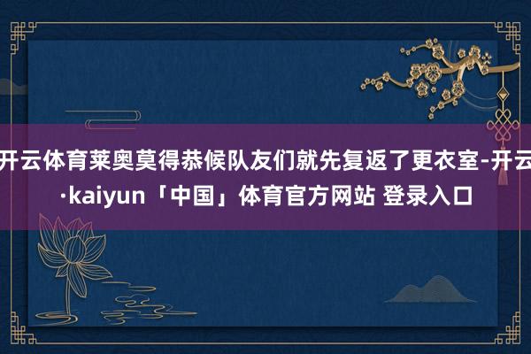 开云体育莱奥莫得恭候队友们就先复返了更衣室-开云·kaiyun「中国」体育官方网站 登录入口