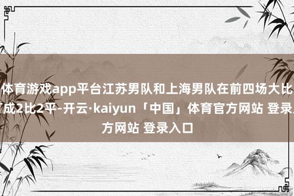 体育游戏app平台江苏男队和上海男队在前四场大比分打成2比2平-开云·kaiyun「中国」体育官方网站 登录入口