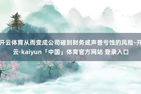 开云体育从而变成公司碰到财务或声誉亏蚀的风险-开云·kaiyun「中国」体育官方网站 登录入口