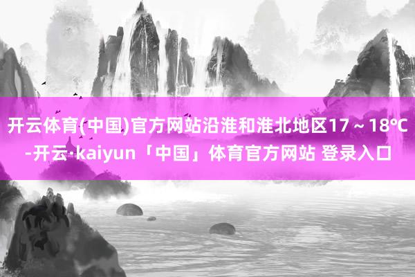 开云体育(中国)官方网站沿淮和淮北地区17～18℃-开云·kaiyun「中国」体育官方网站 登录入口