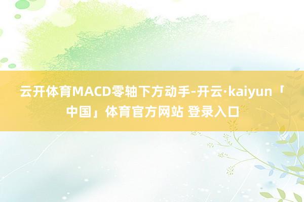 云开体育MACD零轴下方动手-开云·kaiyun「中国」体育官方网站 登录入口