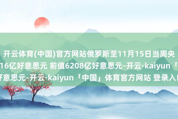 开云体育(中国)官方网站俄罗斯至11月15日当周央行黄金和外汇储备6116亿好意思元 前值6208亿好意思元-开云·kaiyun「中国」体育官方网站 登录入口