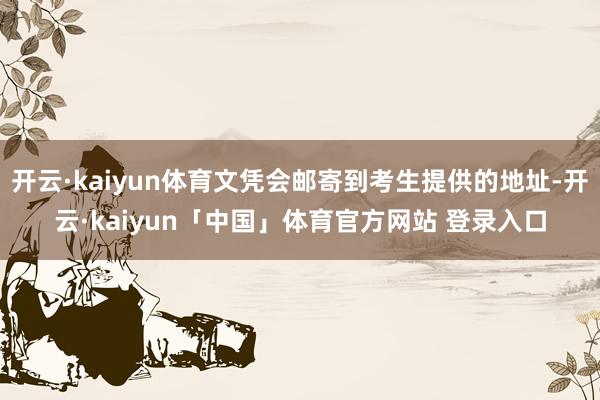 开云·kaiyun体育文凭会邮寄到考生提供的地址-开云·kaiyun「中国」体育官方网站 登录入口