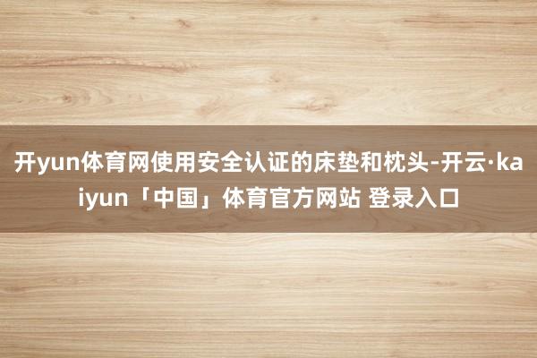 开yun体育网使用安全认证的床垫和枕头-开云·kaiyun「中国」体育官方网站 登录入口