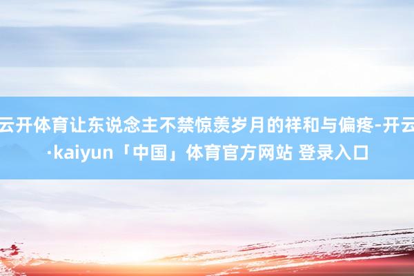 云开体育让东说念主不禁惊羡岁月的祥和与偏疼-开云·kaiyun「中国」体育官方网站 登录入口