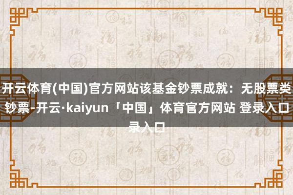 开云体育(中国)官方网站该基金钞票成就：无股票类钞票-开云·kaiyun「中国」体育官方网站 登录入口